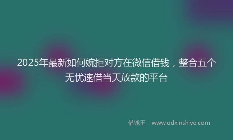 2025年最新如何婉拒对方在微信借钱，整合五个无忧速借当天放款的平台