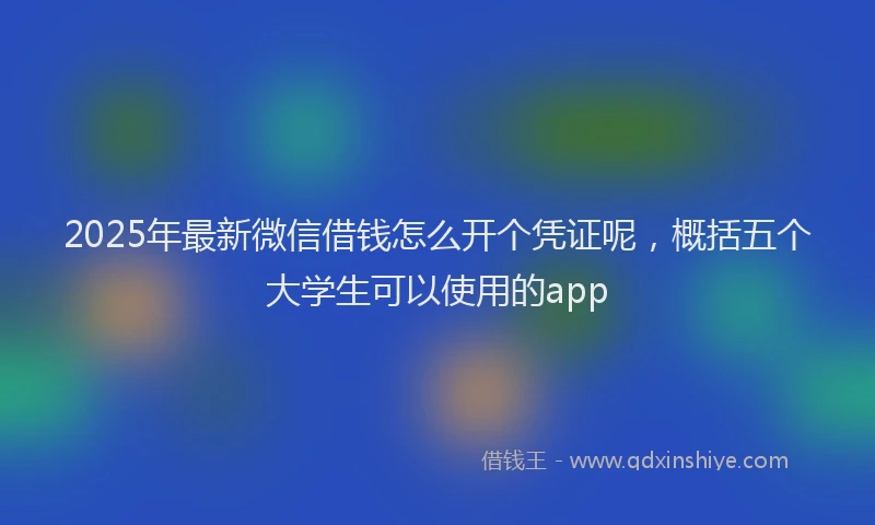 2025年最新微信借钱怎么开个凭证呢，概括五个大学生可以使用的app