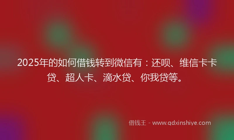 2025年的如何借钱转到微信有：还呗、维信卡卡贷、超人卡、滴水贷、你我贷等。