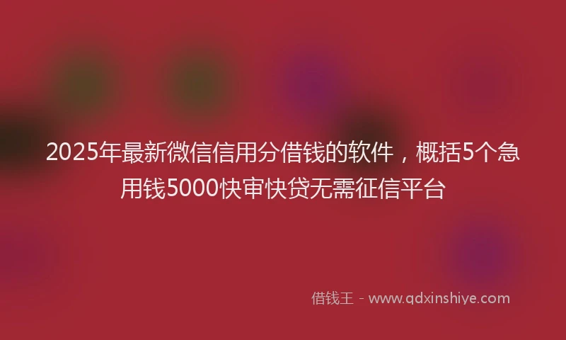2025年最新微信信用分借钱的软件，概括5个急用钱5000快审快贷无需征信平台