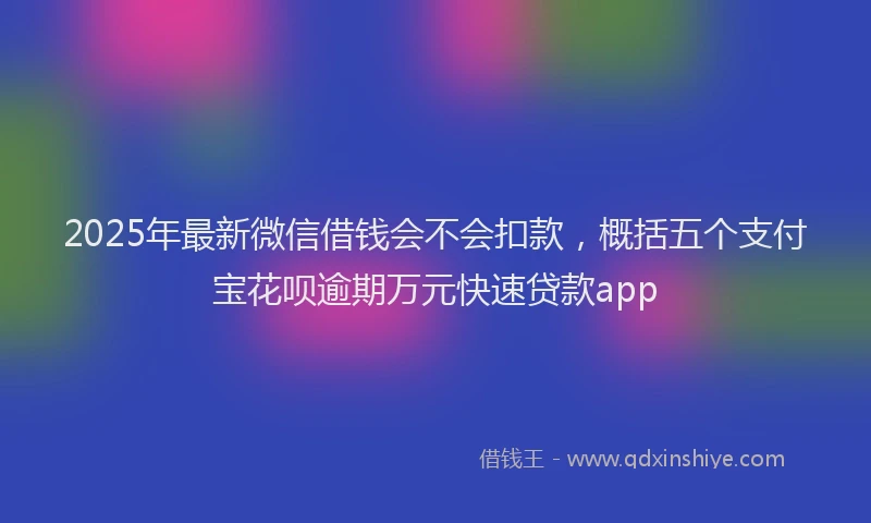 2025年最新微信借钱会不会扣款，概括五个支付宝花呗逾期万元快速贷款app