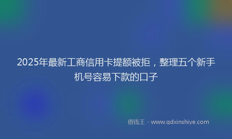 2025年最新工商信用卡提额被拒，整理五个新手机号容易下款的口子