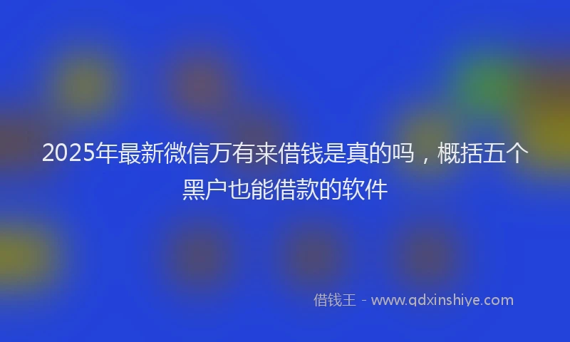 2025年最新微信万有来借钱是真的吗，概括五个黑户也能借款的软件