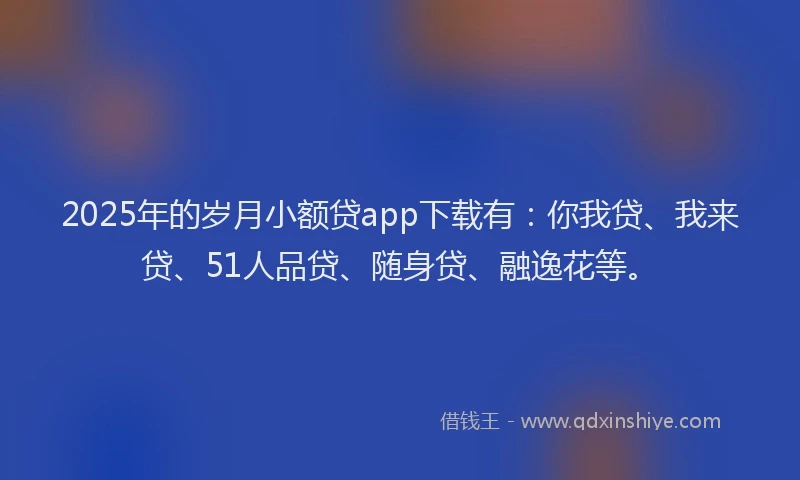 2025年的岁月小额贷app下载有：你我贷、我来贷、51人品贷、随身贷、融逸花等。