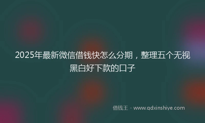 2025年最新微信借钱快怎么分期，整理五个无视黑白好下款的口子