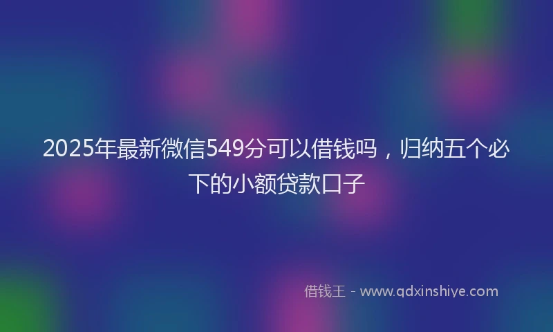 2025年最新微信549分可以借钱吗，归纳五个必下的小额贷款口子