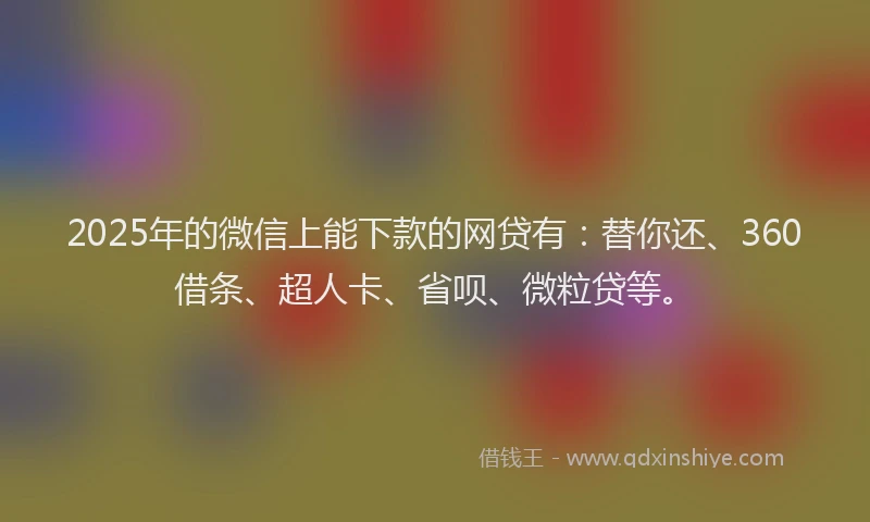 2025年的微信上能下款的网贷有：替你还、360借条、超人卡、省呗、微粒贷等。