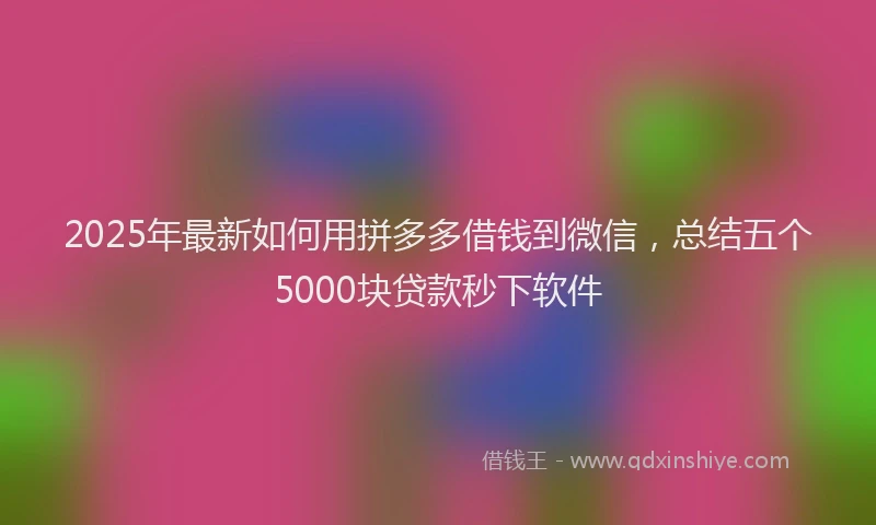 2025年最新如何用拼多多借钱到微信，总结五个5000块贷款秒下软件