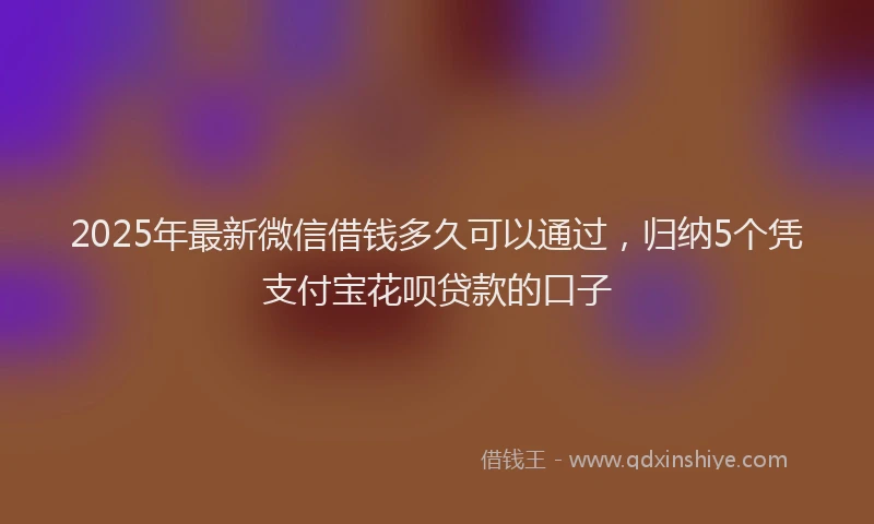 2025年最新微信借钱多久可以通过，归纳5个凭支付宝花呗贷款的口子