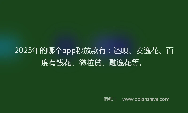 2025年的哪个app秒放款有：还呗、安逸花、百度有钱花、微粒贷、融逸花等。