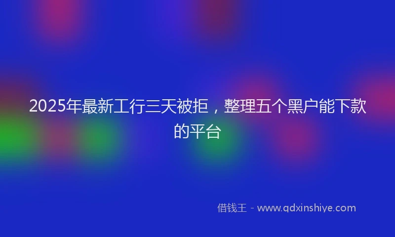 2025年最新工行三天被拒，整理五个黑户能下款的平台