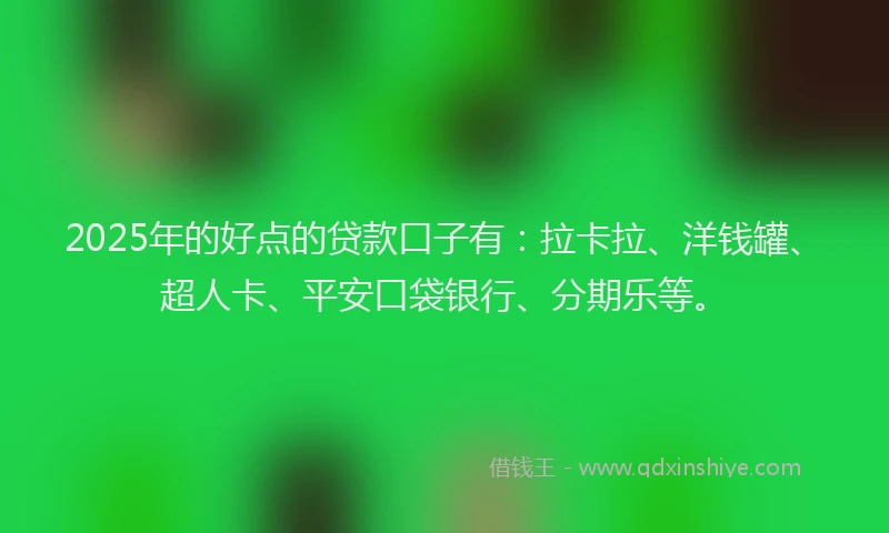 2025年的好点的贷款口子有：拉卡拉、洋钱罐、超人卡、平安口袋银行、分期乐等。