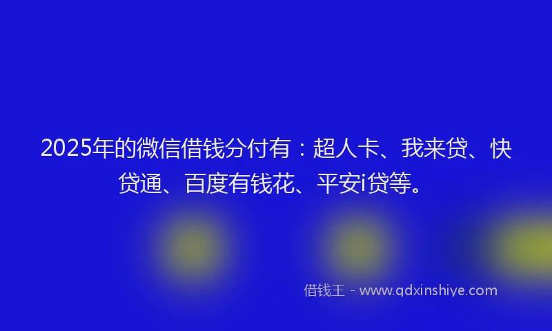 2025年的微信借钱分付有：超人卡、我来贷、快贷通、百度有钱花、平安i贷等。