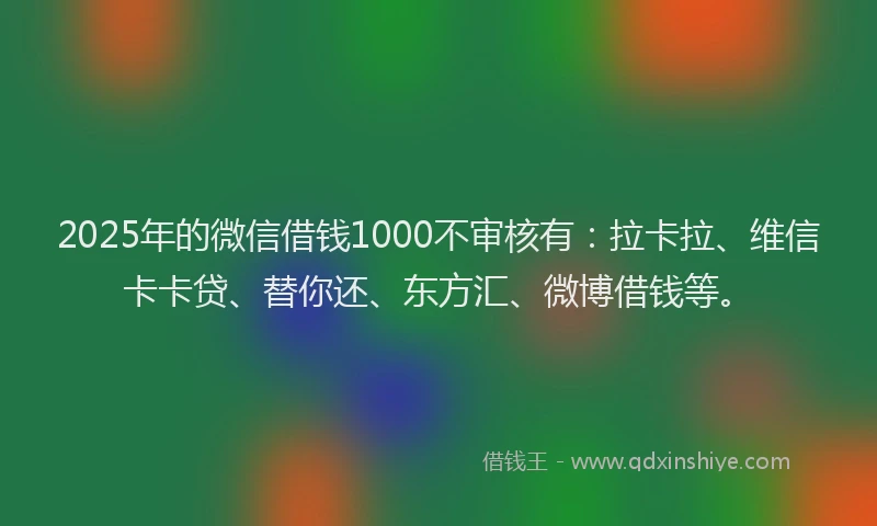 2025年的微信借钱1000不审核有：拉卡拉、维信卡卡贷、替你还、东方汇、微博借钱等。