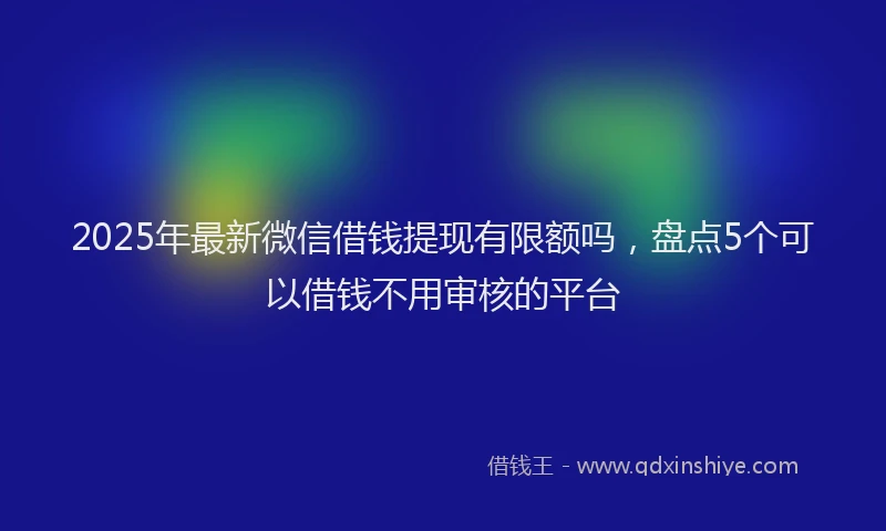 2025年最新微信借钱提现有限额吗，盘点5个可以借钱不用审核的平台