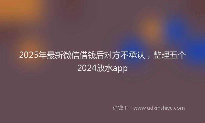 2025年最新微信借钱后对方不承认，整理五个2024放水app