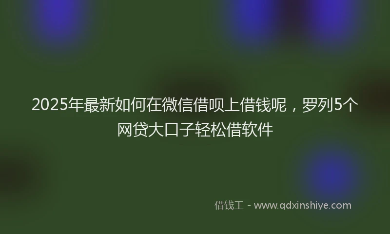 2025年最新如何在微信借呗上借钱呢，罗列5个网贷大口子轻松借软件