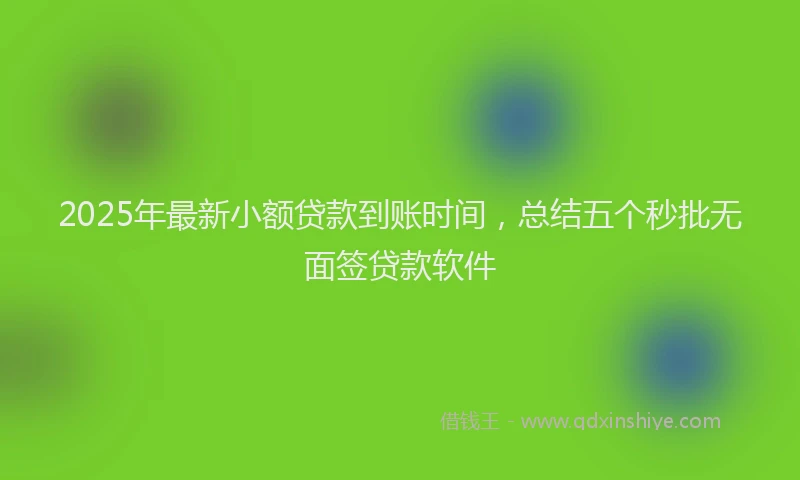 2025年最新小额贷款到账时间，总结五个秒批无面签贷款软件