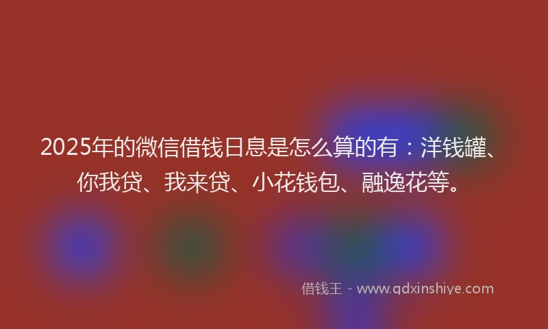 2025年的微信借钱日息是怎么算的有：洋钱罐、你我贷、我来贷、小花钱包、融逸花等。