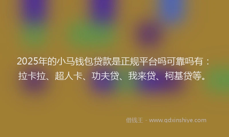2025年的小马钱包贷款是正规平台吗可靠吗有：拉卡拉、超人卡、功夫贷、我来贷、柯基贷等。