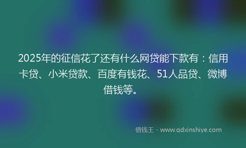 2025年的征信花了还有什么网贷能下款有：信用卡贷、小米贷款、百度有钱花、51人品贷、微博借钱等。