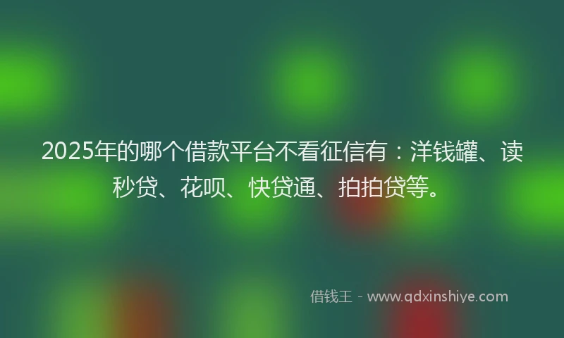 2025年的哪个借款平台不看征信有：洋钱罐、读秒贷、花呗、快贷通、拍拍贷等。