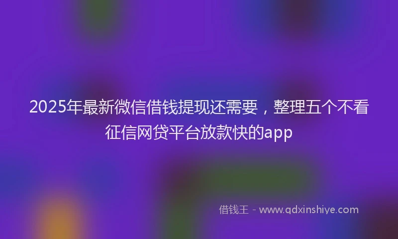 2025年最新微信借钱提现还需要，整理五个不看征信网贷平台放款快的app