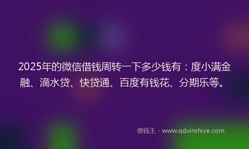 2025年的微信借钱周转一下多少钱有：度小满金融、滴水贷、快贷通、百度有钱花、分期乐等。
