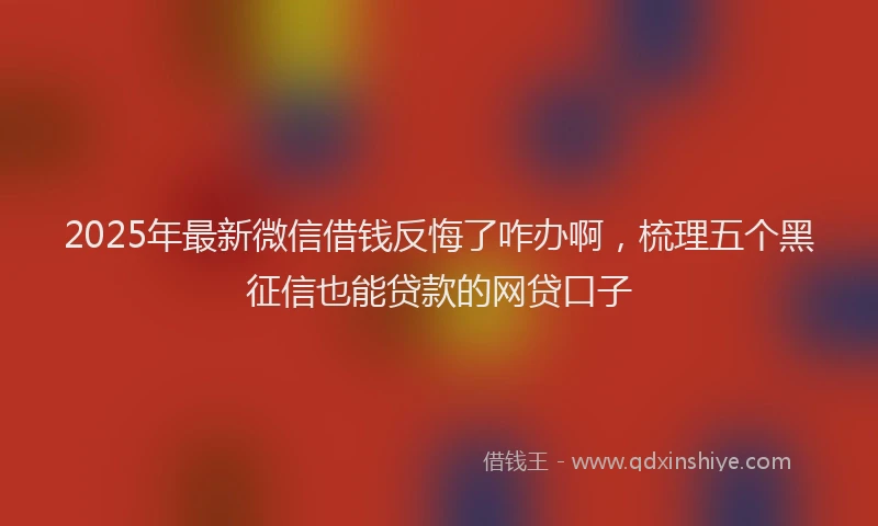 2025年最新微信借钱反悔了咋办啊，梳理五个黑征信也能贷款的网贷口子