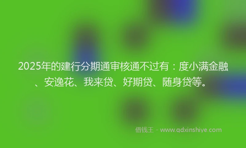 2025年的建行分期通审核通不过有：度小满金融、安逸花、我来贷、好期贷、随身贷等。