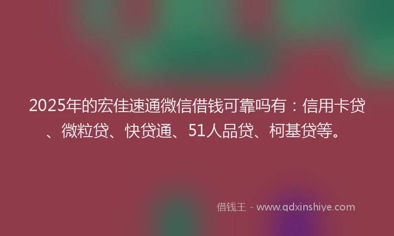 2025年的宏佳速通微信借钱可靠吗有：信用卡贷、微粒贷、快贷通、51人品贷、柯基贷等。