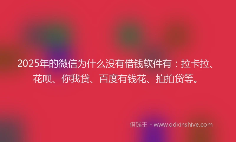 2025年的微信为什么没有借钱软件有：拉卡拉、花呗、你我贷、百度有钱花、拍拍贷等。