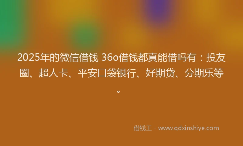 2025年的微信借钱 36o借钱都真能借吗有：投友圈、超人卡、平安口袋银行、好期贷、分期乐等。