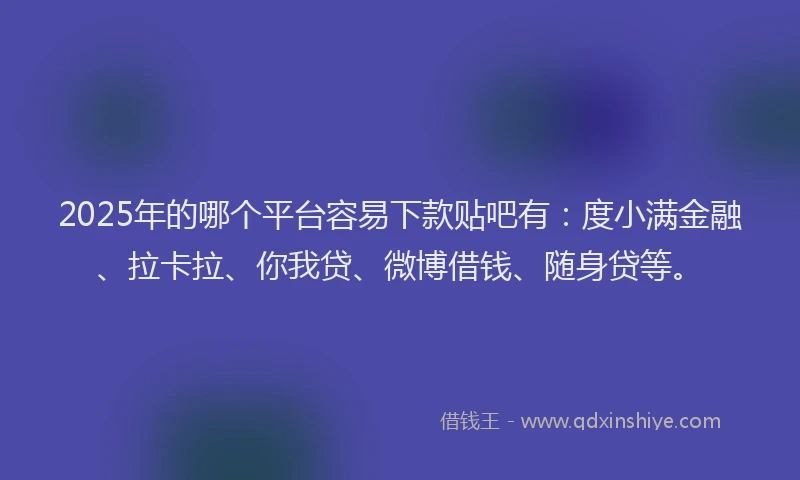 2025年的哪个平台容易下款贴吧有：度小满金融、拉卡拉、你我贷、微博借钱、随身贷等。