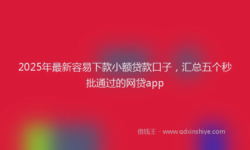 2025年最新容易下款小额贷款口子，汇总五个秒批通过的网贷app