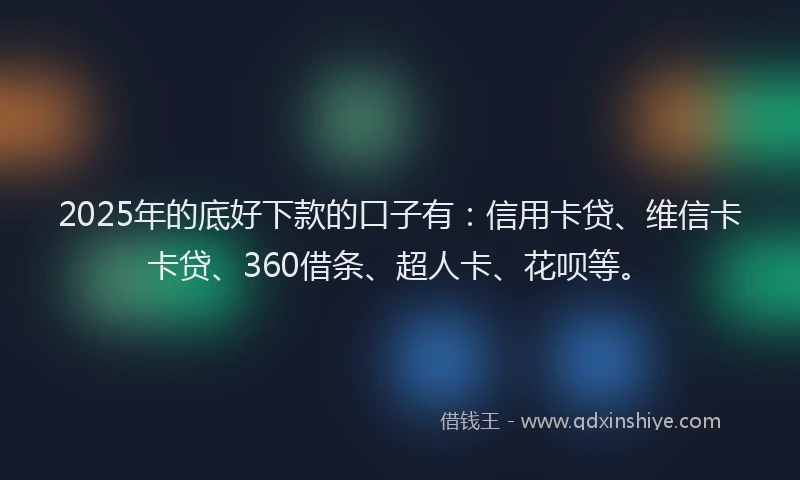 2025年的底好下款的口子有：信用卡贷、维信卡卡贷、360借条、超人卡、花呗等。