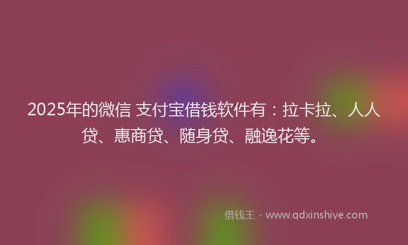 2025年的微信 支付宝借钱软件有：拉卡拉、人人贷、惠商贷、随身贷、融逸花等。