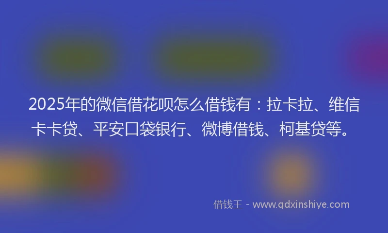 2025年的微信借花呗怎么借钱有：拉卡拉、维信卡卡贷、平安口袋银行、微博借钱、柯基贷等。