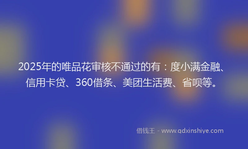 2025年的唯品花审核不通过的有：度小满金融、信用卡贷、360借条、美团生活费、省呗等。