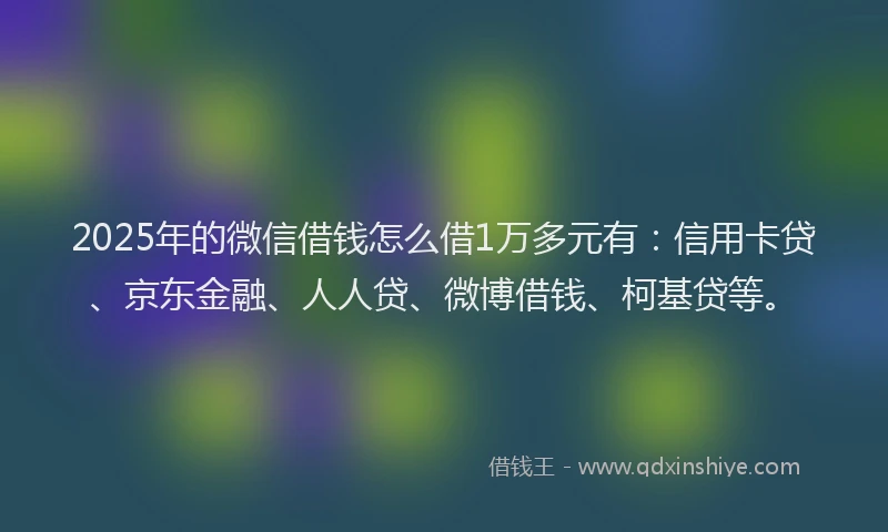 2025年的微信借钱怎么借1万多元有：信用卡贷、京东金融、人人贷、微博借钱、柯基贷等。