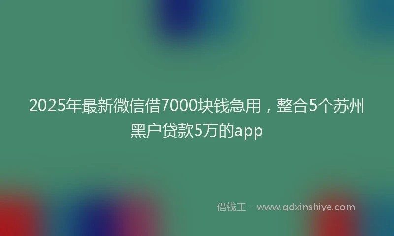 2025年最新微信借7000块钱急用，整合5个苏州黑户贷款5万的app