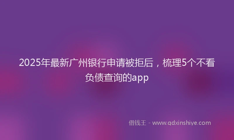 2025年最新广州银行申请被拒后，梳理5个不看负债查询的app