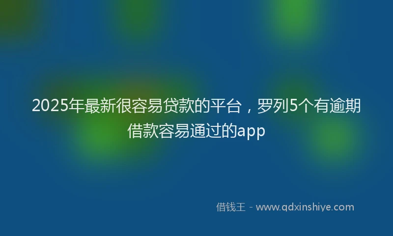 2025年最新很容易贷款的平台，罗列5个有逾期借款容易通过的app