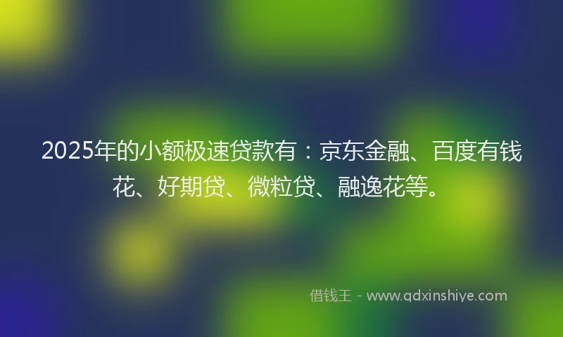 2025年的小额极速贷款有：京东金融、百度有钱花、好期贷、微粒贷、融逸花等。