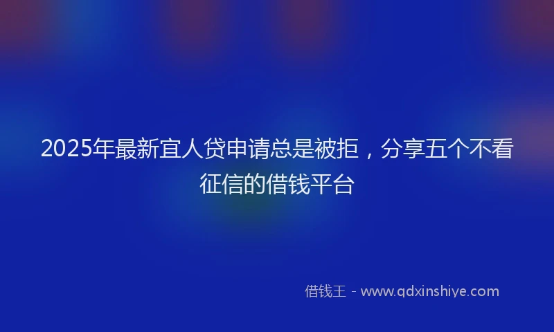 2025年最新宜人贷申请总是被拒，分享五个不看征信的借钱平台