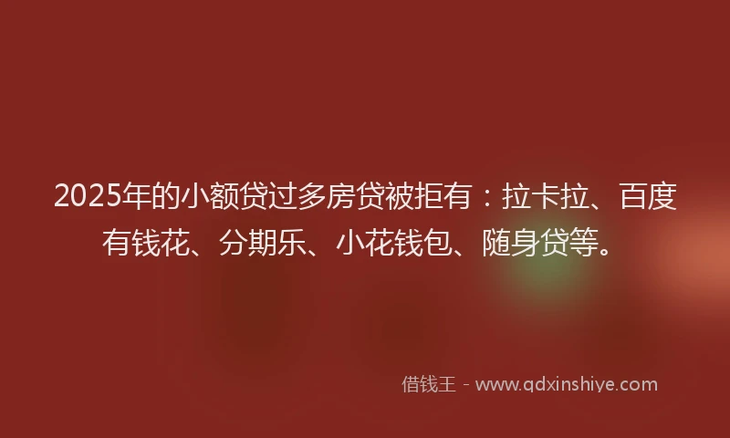 2025年的小额贷过多房贷被拒有：拉卡拉、百度有钱花、分期乐、小花钱包、随身贷等。