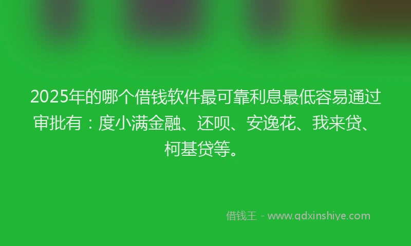2025年的哪个借钱软件最可靠利息最低容易通过审批有：度小满金融、还呗、安逸花、我来贷、柯基贷等。