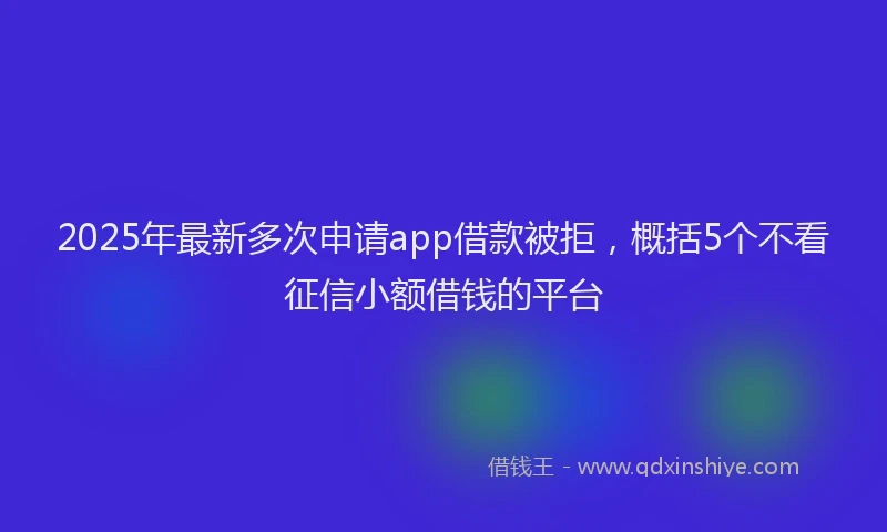 2025年最新多次申请app借款被拒，概括5个不看征信小额借钱的平台