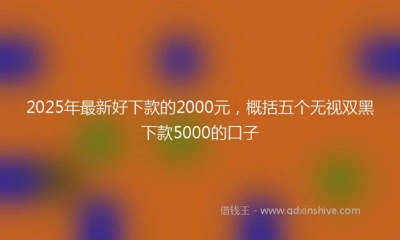 2025年最新好下款的2000元，概括五个无视双黑下款5000的口子