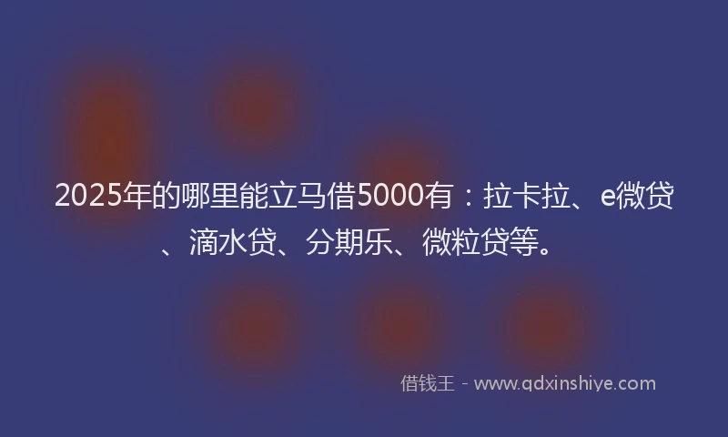2025年的哪里能立马借5000有：拉卡拉、e微贷、滴水贷、分期乐、微粒贷等。